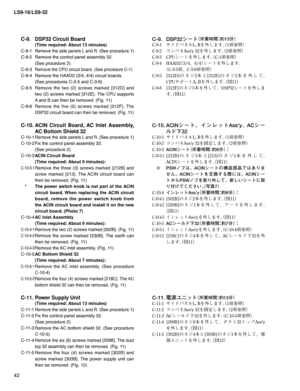 Page 42LS9-16/LS9-32
42
C-9.  DSP32 Circuit Board 
  (Time required: About 13 minutes)
C-9-1 
Remove the side panels L and R. (See procedure 1)
C-9-2  Remove the control panel assembly 32. 
  (See procedure 2)
C-9-3 
Remove the CPU circuit board. (See procedure C-1)
C-9-4  Remove the HAAD2 (3/4, 4/4) circuit boards.
  (See procedures C-3-5 and C-3-6)
C-9-5 Remove the two (2) screws marked [312D] and 
two (2) screws marked [312E]. The CPU supports 
A and B can then be removed. (Fig. 11)
C-9-6 
Remove the five...