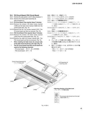 Page 4545 LS9-16/LS9-32
Fig. 14
¢
$£
[150B]
[160B]
[170A] Control Panel Assembly 32
¢¯ïÍÉ TTZ£LCD Assembly 32
¢-$%TTZ£
[150C]
10
5
0
5
• Mounting direction of the fader knob
¢Ñ£”¼”ÊÒw	
ÇM²£
The concave side should be to the right.
¢
æUÈpb{£
D-2.  FD Circuit Board, FD2 Circuit Board
D-2-1 Remove the side panels L and R. (See procedure 1)
D-2-2  Remove the control panel assembly 32. 
  (See procedure 2)
D-2-3 
FD Circuit Board (Time required: About 7 minutes):...