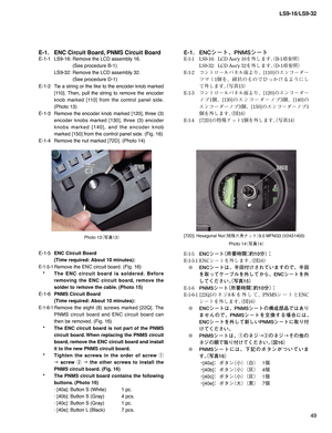 Page 4949 LS9-16/LS9-32
Photo 13
¢ø
£
Photo 14
¢ø
£
[110][110][110][72D][72D][72D]
E-1.  ENC Circuit Board, PNMS Circuit Board
E-1-1  LS9-16: Remove the LCD assembly 16. 
    (See procedure B-1)
  LS9-32: Remove the LCD assembly 32. 
    (See procedure D-1)
E-1-2  Tie a string or the like to the encoder knob marked 
[110]. Then, pull the string to remove the encoder 
knob marked [110] from the control panel side. 
(Photo 13)
E-1-3  Remove the encoder knob marked [120], three (3) 
encoder knobs...