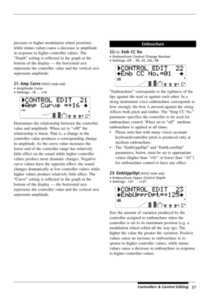 Page 6157
pressure or higher modulation wheel position),
while minus values cause a decrease in amplitude
in response to higher controller values. The
“Depth” setting is reflected in the graph at the
bottom of the display — the horizontal axis
represents the controller value and the vertical axis
represents amplitude.
21: Amp  Curve (VOICE mode only)
•Amplitude Curve
•Settings: -16 … +16
Determines the relationship between the controller
value and amplitude. When set to “+00” the
relationship is linear. That...