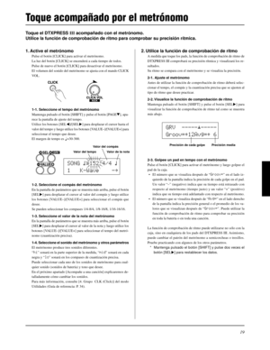 Page 11519
Toque el DTXPRESS III acompañado con el metrónomo.
Utilice la función de comprobación de ritmo para comprobar su precisión rítmica.
2. Utilice la función de comprobación de ritmo
A medida que toque los pads, la función de comprobación de ritmo de
DTXPRESS III comprobará su precisión rítmica y visualizará los re-
sultados.
Su ritmo se compara con el metrónomo y se visualiza la precisión.
2-1. Ajuste el metrónomo
Antes de utilizar la función de comprobación de ritmo deberá selec-
cionar el tempo, el...