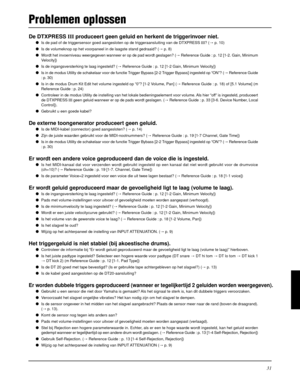 Page 19131
Problemen oplossen
De DTXPRESS III produceert geen geluid en herkent de triggerinvoer niet.
Is de pad of de triggersensor goed aangesloten op de triggeraansluiting van de DTXPRESS III? (m p. 10)
Is de volumeknop op het voorpaneel in de laagste stand gedraaid? (m p. 8)
Wordt het invoerniveau weergegeven wanneer er op de pad wordt geslagen? (m Reference Guide : p. 12 [1-2. Gain, Minimum
Velocity])
Is de ingangsversterking te laag ingesteld? (m Reference Guide : p. 12 [1-2 Gain, Minimum Velocity])...