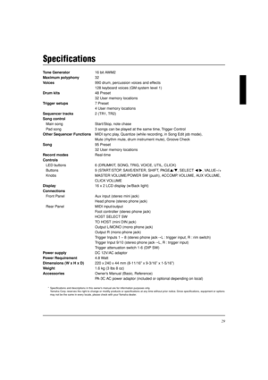 Page 2929
Specifications
Tone Generator16 bit AWM2
Maximum polyphony32
Voices990 drum, percussion voices and effects
128 keyboard voices (GM system level 1)
Drum kits48 Preset
32 User memory locations
Trigger setups7 Preset
4 User memory locations
Sequencer tracks2 (TR1, TR2)
Song control
Main song Start/Stop, note chase
Pad song 3 songs can be played at the same time, Trigger Control
Other Sequencer FunctionsMIDI sync play, Quantize (while recording, in Song Edit job mode),
Mute (rhythm mute, drum instrument...