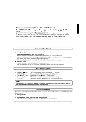 Page 55
Thank you for purchasing the YAMAHA DTXPRESS III.
The DTXPRESS III is a compact drum trigger module that is equipped with \
an
AWM tone generator and sequencer functions.
To  get the most out of your DTXPRESS III, please read this manual carefully.
Also, after reading, keep this manual in a safe place for future reference.
Inside this package
This package contains the following items. After opening the package, please check and makes sure that all the items In the
list are present.
• The DTXPRESS  III...