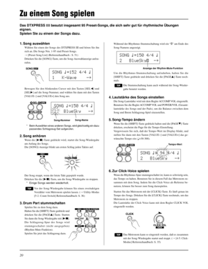 Page 8420
Das DTXPRESS III besutzt insgesamt 95 Preset-Songs, die sich sehr gut für rhythmische Übungen
eignen.
Spielen Sie zu einem der Songs dazu.
Während der Rhythmus-Stummschaltung wird ein “˚” am Ende des
Song-Namens angezeigt.
Um die Rhythmus-Stummschaltung aufzuheben, halten Sie die
[SHIFT]-Taste gedrückt und drücken Sie die [PAGEs]-Taste noch-
mals.
Die Stummschaltung kann auch während der Song-Wieder-
gabe benutzt werden.
4. Lautstärke des Songs einstellen
Die Song-Lautstärke wird mit dem Regler ACCOMP...