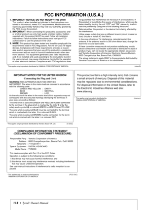 Page 118118•  Tyros3  Owner’s Manual
1.  IMPORTANT NOTICE: DO NOT MODIFY THIS UNIT!This product, when installed as indicated in the instructions con-
tained in this manual, meets FCC requirements. Modiﬁcations not 
expressly approved by Yamaha may void your authority, granted by 
the FCC, to use the product.
2. IMPORTANT: When connecting this product to accessories and/
or another product use only high quality shielded cables. Cable/s 
supplied with this product MUST be used. Follow all installation...