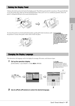 Page 17Starting Up
Tyros3  Owner’s Manual  •17
Unfasten the lock located at the back of the display panel. Then lift the panel and tilt it toward you. The panel will click 
as you tilt in back; these clicks are the four latched positions. Once you’ve set it to a satisfactory position, release the 
panel. It will gently fall back to the nearest latched position.
To return the panel to its closed and locked position, gently pull it back toward you until 
the position is vertical, then push it down until it locks...