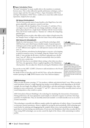 Page 401 1
Voices – Playing the Keyboard –
40•  Tyros3  Owner’s Manual
●Super Articulation Voices
The word “articulation” in music usually refers to the transition or continuity 
between notes. This is often reﬂected in speciﬁc performance techniques, such as 
staccato, legato and slur. Two types of Voices—Super Articulation (SA) Voices 
and Super Articulation 2 (SA2) Voices—enable you to create these subtle musical 
expressions, simply by how you play.
SA Voices  (S.Articulation!)
The SA Voices provide many of...