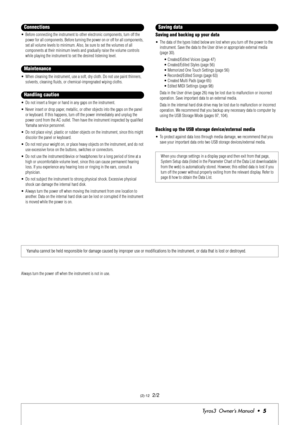 Page 5Tyros3  Owner’s Manual  •5
•Before connecting the instrument to other electronic components, turn off the 
power for all components. Before turning the power on or off for all components, 
set all volume levels to minimum. Also, be sure to set the volumes of all 
components at their minimum levels and gradually raise the volume controls 
while playing the instrument to set the desired listening level.
•When cleaning the instrument, use a soft, dry cloth. Do not use paint thinners, 
solvents, cleaning...