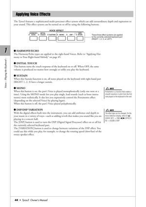 Page 441 1
Voices – Playing the Keyboard –
44•  Tyros3  Owner’s Manual
The Tyros3 features a sophisticated multi-processor effect system which can add extraordinary depth and expression to 
your sound. This effect system can be turned on or off by using the following buttons.
●HARMONY/ECHO
The Harmony/Echo types are applied to the right-hand Voices. Refer to “Applying Har-
mony to Your Right-hand Melody” on page 45.
●INITIAL TOUCH
This button turns the touch response of the keyboard on or off. When OFF, the...