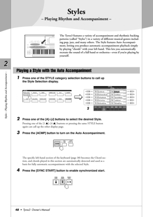 Page 482 2
48•  Tyros3  Owner’s Manual
Styles – Playing Rhythm and Accompaniment –
Styles
– Playing Rhythm and Accompaniment –
The Tyros3 features a variety of accompaniment and rhythmic backing 
patterns (called “Styles”) in a variety of different musical genres includ-
ing pop, jazz, and many others. The Style features Auto Accompani-
ment, letting you produce automatic accompaniment playback simply 
by playing “chords” with your left hand. This lets you automatically 
recreate the sound of a full band or...