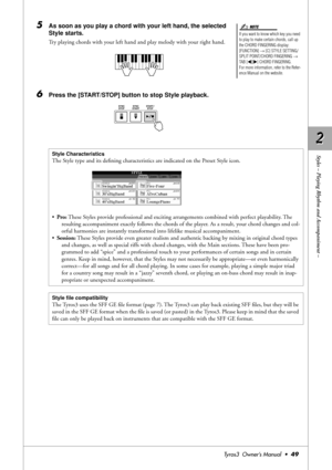 Page 492 2
Styles – Playing Rhythm and Accompaniment –
Tyros3  Owner’s Manual  •49
5As soon as you play a chord with your left hand, the selected 
Style starts.
Try playing chords with your left hand and play melody with your right hand.
6Press the [START/STOP] button to stop Style playback.
If you want to know which key you need 
to play to make certain chords, call up 
the CHORD FINGERING display: 
[FUNCTION] → [C] STYLE SETTING/
SPLIT POINT/CHORD FINGERING → 
TAB [
QQ Q Q][WW W W] CHORD FINGERING.
For more...