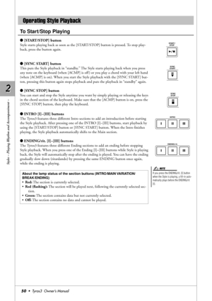 Page 502 2
Styles – Playing Rhythm and Accompaniment –
50•  Tyros3  Owner’s Manual
To Start/Stop Playing
●[START/STOP] button
Style starts playing back as soon as the [START/STOP] button is pressed. To stop play-
back, press the button again.
●[SYNC START] button
This puts the Style playback in “standby.” The Style starts playing back when you press 
any note on the keyboard (when [ACMP] is off ) or you play a chord with your left hand 
(when [ACMP] is on). When you start the Style playback with the [SYNC...