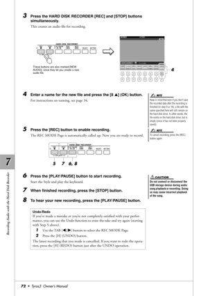 Page 727 7
Recording Audio with the Hard Disk Recorder
72•  Tyros3  Owner’s Manual
3Press the HARD DISK RECORDER [REC] and [STOP] buttons 
simultaneously.
This creates an audio ﬁle for recording.
4Enter a name for the new ﬁle and press the [8 ▲] (OK) button.
For instructions on naming, see page 34.
5Press the [REC] button to enable recording.
The REC MODE Page is automatically called up. Now you are ready to record.
6Press the [PLAY/PAUSE] button to start recording.
Start the Style and play the keyboard.
7When...