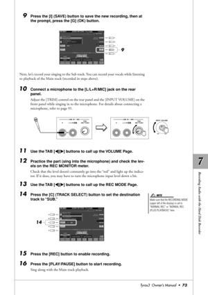 Page 737 7
Recording Audio with the Hard Disk Recorder
Tyros3  Owner’s Manual  •73
9Press the [I] (SAVE) button to save the new recording, then at 
the prompt, press the [G] (OK) button.
Next, let’s record your singing to the Sub track. You can record your vocals while listening 
to playback of the Main track (recorded in steps above).
10Connect a microphone to the [L/L+R/MIC] jack on the rear 
panel.
Adjust the [TRIM] control on the rear panel and the [INPUT VOLUME] on the 
front panel while singing in to the...