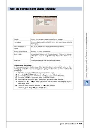 Page 1019 9
Internet Direct Connection – Connecting the Tyros3 Directly to the Internet –
Tyros3  Reference Manual  •101
About the Internet Settings Display (BROWSER)
Encode Selects the character code encoding for the browser.
Home page Shows and allows editing the title of the web page registered as the 
Home page.
Set current page as 
HomeFor details, refer to “Changing the Home Page” below.
Restore default Home Restores the home page setting.
Show images Image data and pictures in the web page are shown in...