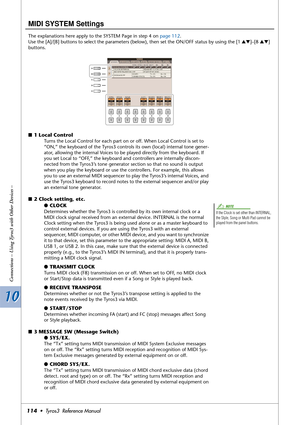 Page 11410 10
Connections – Using Tyros3 with Other Devices –
114•  Tyros3  Reference Manual
MIDI SYSTEM Settings
The explanations here apply to the SYSTEM Page in step 4 on page 112. 
Use the [A]/[B] buttons to select the parameters (below), then set the ON/OFF status by using the [1 ▲▼]–[8 ▲▼] 
buttons.
■1 Local Control
Turns the Local Control for each part on or off. When Local Control is set to 
“ON,” the keyboard of the Tyros3 controls its own (local) internal tone gener-
ator, allowing the internal Voices...