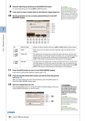 Page 201 1
Voices – Playing the Keyboard –
20•  Tyros3  Reference Manual
8Execute importing by pressing the [H] (EXECUTE) button.
To cancel importing, press the [8 ▲▼] (CANCEL) button.
9If you want to import another Wave to this Element, repeat steps 6–8.
10Set the parameters for the currently selected Element in the KEY 
MAPPING display.
11Press the [EXIT] button to return to the WAVE IMPORT display. 
If you want to edit another Element, repeat steps 5–10.
12Press the [8 ▲▼] (VOICE SET) button and edit the...