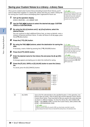 Page 261 1
Voices – Playing the Keyboard –
26•  Tyros3  Reference Manual
Saving your Custom Voices to a Library—Library Save
Once you’ve created some Custom Voices (including Custom Drum Voices), you’ll 
want to keep them together in a Library ﬁle. Library Save lets you create a Library ﬁle 
for storing your Custom Voices and keeping them organized for future use.
1Call up the operation display. 
[VOICE CREATOR] → [C] LIBRARY SAVE
2Use the TAB [QQ Q Q][WW W W] buttons to select the desired tab page: CUSTOM...