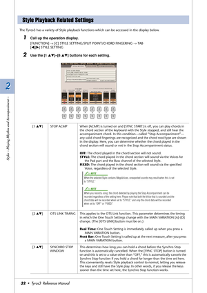 Page 322 2
Styles – Playing Rhythm and Accompaniment –
32•  Tyros3  Reference Manual
The Tyros3 has a variety of Style playback functions which can be accessed in the display below.
1Call up the operation display.
[FUNCTION] → [C] STYLE SETTING/SPLIT POINT/CHORD FINGERING → TAB 
[
QQ Q Q][WW W W] STYLE SETTING
2Use the [1 ▲▼]–[8 ▲▼] buttons for each setting.
Style Playback Related Settings
[1 ▲▼]STOP ACMP When [ACMP] is turned on and [SYNC START] is off, you can play chords in 
the chord section of the keyboard...