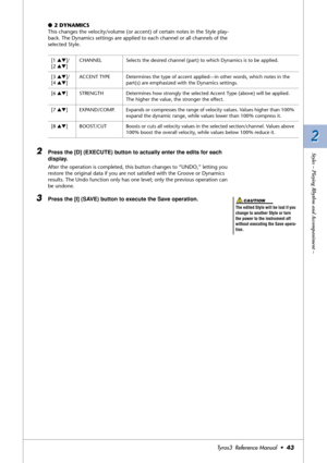 Page 432 2
Styles – Playing Rhythm and Accompaniment –
Tyros3  Reference Manual  •43
●2 DYNAMICS
This changes the velocity/volume (or accent) of certain notes in the Style play-
back. The Dynamics settings are applied to each channel or all channels of the 
selected Style.
2Press the [D] (EXECUTE) button to actually enter the edits for each 
display.
After the operation is completed, this button changes to “UNDO,” letting you 
restore the original data if you are not satisﬁed with the Groove or Dynamics...