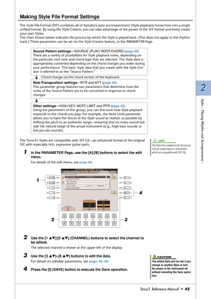 Page 452 2
Styles – Playing Rhythm and Accompaniment –
Tyros3  Reference Manual  •45
Making Style File Format Settings
The Style File Format (SFF) combines all of Yamaha’s auto accompaniment (Style playback) know-how into a single 
uniﬁed format. By using the Style Creator, you can take advantage of the power of the SFF format and freely create 
your own Styles.
The chart shown below indicates the process by which the Style is played back. (This does not apply to the rhythm 
track.) These parameters can be set...