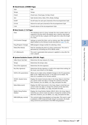 Page 673 3
Songs – Recording Your Performances and Creating Songs –
Tyros3  Reference Manual  •67
●Chord Events (CHORD Page)
●Note Events (1-16 Page)
●System Exclusive Events (SYS/EX. Page)
Style Style
Tempo Tempo
Chord Chord root, Chord type, On Bass Chord
Sect Style Section (Intro, Main, Fill In, Break, Ending)
OnOff On/off status for each part (channel) of the Accompaniment Style
CH.Vol Volume for each part (channel) of the Accompaniment Style
S.Vol Overall volume of the Accompaniment Style
Note  The...