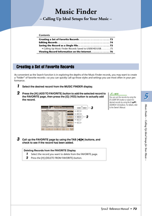 Page 735 5
Tyros3  Reference Manual  •73
Music Finder – Calling Up Ideal Setups for Your Music –
Music Finder
– Calling Up Ideal Setups for Your Music –
Contents
Creating a Set of Favorite Records . . . . . . . . . . . . . . . . . . . . . 73
Editing Records . . . . . . . . . . . . . . . . . . . . . . . . . . . . . . . . . . . . 74
Saving the Record as a Single File . . . . . . . . . . . . . . . . . . . . . . 75
• Calling Up Music Finder Records Saved to USER/HD/USB . . . . . . . 75
Viewing Record Information on...