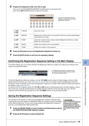 Page 796 6
Registration Memory – Saving and Recalling Custom Panel Setups –
Tyros3  Reference Manual  •79
5Program the Sequence order, from left to right.
Press one of the REGISTRATION MEMORY [1]–[8] buttons on the panel, then 
press the [6 ▲▼] (INSERT) button to input the number.
6Press the [F] button to turn the Registration Sequence function on.
7Press the [EXIT] button to exit from the operation display. 
Conﬁrming the Registration Sequence Setting in the Main Display
In the Main display, you can conﬁrm...