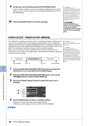 Page 847 7
Recording Audio with the Hard Disk Recorder
84•  Tyros3  Reference Manual
9To hear your new recording, press the [PLAY/PAUSE] button.
If you’ve made a mistake or you’re not completely satisﬁed with your perfor-
mance, you can undo the operation by pressing [H] (UNDO) button on the 
REC MODE page.
10Press the [I] (SAVE) button to save the recording.
PUNCH IN OUT / PUNCH IN OUT (MERGE)
This method of recording can only be used on an existing recording. It allows you to 
re-record over a speciﬁc part of...