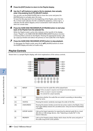 Page 887 7
Recording Audio with the Hard Disk Recorder
88•  Tyros3  Reference Manual
4Press the [EXIT] button to return to the Playlist display.
5Use the [7 ▲▼] buttons to select a ﬁle for playback, then actually 
enter it by pressing the [8 ▼] (SELECT) button.
You can also use the [DATA ENTRY] dial to move the cursor and press the 
[ENTER] button to actually select the song.
To have the ﬁles play back from the beginning of the Playlist, select the ﬁrst 
ﬁle. A check mark indicates the ﬁle is enabled for...