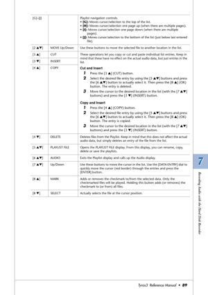 Page 897 7
Recording Audio with the Hard Disk Recorder
Tyros3  Reference Manual  •89
[G]–[J] Playlist navigation controls.
• [G]: Moves cursor/selection to the top of the list. 
• [H]: Moves cursor/selection one page up (when there are multiple pages).
• [I]: Moves cursor/selection one page down (when there are multiple 
pages).
• [J]: Moves cursor/selection to the bottom of the list (just below last entered 
ﬁle).
[2 ▲▼]MOVE Up/Down Use these buttons to move the selected ﬁle to another location in the list.
[3...