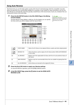 Page 918 8
Mixing Console – Editing the Volume and Tonal Balance –
Tyros3  Reference Manual  •91
Song Auto Revoice
This feature lets you use the high-quality sounds of the Tyros3 to full advantage with XG-compatible song data. 
When you play back any commercially available XG song data or that created on other instruments, you can use 
Auto Revoice to automatically assign the specially created Voices of the Tyros3 (Live!, Cool!, etc.) instead of the con-
ventional XG Voices of the same type. 
1Press the [G]...