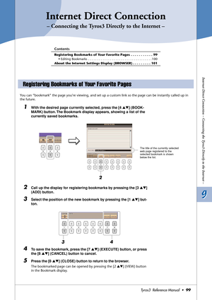 Page 999 9
Internet Direct Connection – Connecting the Tyros3 Directly to the Internet –
Tyros3  Reference Manual  •99
Internet Direct Connection
– Connecting the Tyros3 Directly to the Internet –
Contents
Registering Bookmarks of Your Favorite Pages  . . . . . . . . . . . 99
• Editing Bookmarks . . . . . . . . . . . . . . . . . . . . . . . . . . . . . . . . . . . 100
About the Internet Settings Display (BROWSER) . . . . . . . . . 101
You can “bookmark” the page you’re viewing, and set up a custom link so the...