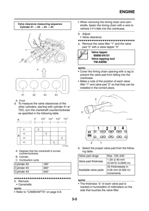 Page 138
ENGINE
3-5
d. To measure the valve clearances of the other cylinders, starting with cylinder #1 at 
TDC, turn the crankshaft counterclockwise 
as specified in the following table.
▲▲▲▲▲▲▲▲▲▲▲▲▲▲▲▲▲▲▲▲▲▲▲▲▲▲▲▲▲▲
5. Remove: Camshafts
NOTE:
 Refer to CAMSHAFTS on page 5-8.  When removing the timing chain and cam-
shafts, fasten the timing chain with a wire to 
retrieve it if it falls into the crankcase.
6. Adjust:  Valve clearance
▼▼▼▼▼▼▼▼▼▼▼▼▼▼▼▼▼▼▼▼▼▼▼▼▼▼▼▼▼▼
a. Remove the valve lifter “1” and the...