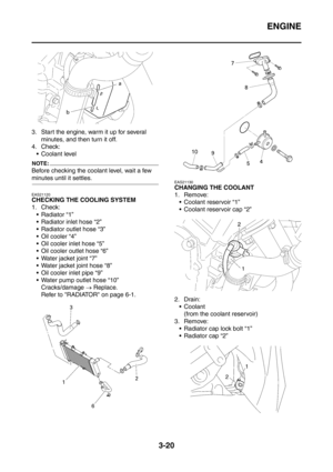 Page 153
ENGINE
3-20
3. Start the engine, warm it up for several minutes, and then turn it off.
4. Check:  Coolant level
NOTE:
Before checking the coolant level, wait a few 
minutes until it settles.
EAS21120
CHECKING THE COOLING SYSTEM
1. Check:
 Radiator “1”
 Radiator inlet hose “2”
 Radiator outlet hose “3”
Oil cooler “4”
 Oil cooler inlet hose “5”
 Oil cooler outlet hose “6”
 Water jacket joint “7”
 Water jacket joint hose “8”
 Oil cooler inlet pipe “9”
 Water pump outlet hose “10” Cracks/damage...