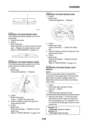 Page 158
CHASSIS
3-25
EAS21260
CHECKING THE REAR BRAKE PADS
The following procedure applies to all of the 
brake pads.
1. Operate the brake.
2. Check: Rear brake pad
Wear indicators “b” almost touch the brake 
disc  → Replace the brake pads as a set.
Refer to REAR BRAKE on page 4-41.
EAS21280
CHECKING THE FRONT BRAKE HOSES
The following procedure applies to all of the 
brake hoses and brake hose clamps.
1. Check:  Brake hose
Cracks/damage/wear  → Replace.
2. Check:  Brake hose clamp Loose  → Tighten the clamp...