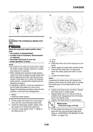 Page 159
CHASSIS
3-26
▲▲▲▲▲▲▲▲▲▲▲▲▲▲▲▲▲▲▲▲▲▲▲▲▲▲▲▲▲▲
EAS21340
BLEEDING THE HYDRAULIC BRAKE SYS-
TEM
WARNING
EWA13100
Bleed the hydraulic brake system when-
ever:
 the system is disassembled.
 a brake hose is loosened, disconnected or replaced.
 the brake fluid level is very low.
 brake operation is faulty.
NOTE:
 Be careful not to spill any brake fluid or allow  the brake master cylinder reservoir or brake 
fluid reservoir to overflow.
 When bleeding the hydraulic brake system,  make sure there is always...