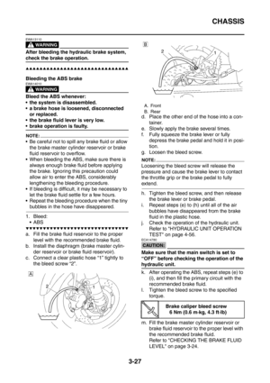 Page 160
CHASSIS
3-27
WARNING
EWA13110
After bleeding the hydraulic brake system, 
check the brake operation.
▲▲▲▲▲▲▲▲▲▲▲▲▲▲▲▲▲▲▲▲▲▲▲▲▲▲▲▲▲▲
Bleeding the ABS brake
WARNING
EWA14010
Bleed the ABS whenever:
 the system is disassembled.
 a brake hose is loosened, disconnected or replaced.
 the brake fluid lever is very low.
 brake operation is faulty.
NOTE:
 Be careful not to spill any brake fluid or allow  the brake master cylinder reservoir or brake 
fluid reservoir to overflow.
 When bleeding the ABS, make...