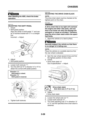 Page 161
CHASSIS
3-28
WARNING
EWA14020
After bleeding the ABS, check the brake 
operation.
▲▲▲▲▲▲▲▲▲▲▲▲▲▲▲▲▲▲▲▲▲▲▲▲▲▲▲▲▲▲
EAS21370
ADJUSTING THE SHIFT PEDAL
1. Check: Shift pedal position Align the center of shift pedal “1” and cen-
ter of footrest bracket bolt “2” in a straight 
line.
Incorrect  → Adjust.
2. Adjust:  Shift pedal position
▼▼▼▼▼▼▼▼▼▼▼▼▼▼▼▼▼▼▼▼▼▼▼▼▼▼▼▼▼▼
a. Loosen both locknuts “1”.
b. Turn the shift rod “2” in direction “a” or “b” to 
obtain the correct shift pedal position.
c. Tighten both...