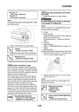 Page 162
CHASSIS
3-29
NOTE:
To maintain the proper wheel alignment, adjust 
both sides evenly.
d. Tighten both locknuts to specification.
e. Tighten the wheel axle nut to specification.
▲▲▲▲▲▲▲▲▲▲▲▲▲▲▲▲▲▲▲▲▲▲▲▲▲▲▲▲▲▲
EAS21440
LUBRICATING THE DRIVE CHAIN
The drive chain consists of many interacting 
parts. If the drive chain is not maintained prop-
erly, it will wear out quickly. Therefore, the drive 
chain should be serviced, especially when the 
vehicle is used in dusty areas.
This vehicle has a drive chain...