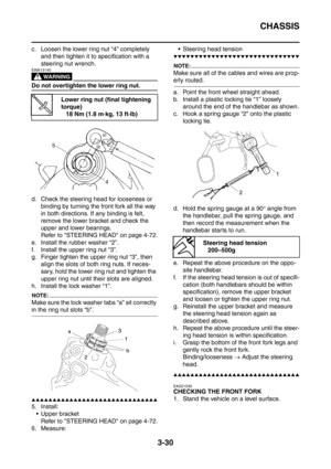 Page 163
CHASSIS
3-30
c. Loosen the lower ring nut “4” completely and then tighten it to specification with a 
steering nut wrench.
WARNING
EWA13140
Do not overtighten the lower ring nut.
d. Check the steering head for looseness or 
binding by turning the front fork all the way 
in both directions. If any binding is felt, 
remove the lower bracket and check the 
upper and lower bearings.
Refer to STEERING HEAD on page 4-72.
e. Install the rubber washer “2”.
f. Install the upper ring nut “3”.
g. Finger tighten...