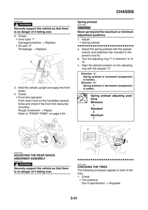 Page 164
CHASSIS
3-31
WARNING
EWA13120
Securely support the vehicle so that there 
is no danger of it falling over.
2. Check: Inner tube “1” Damage/scratches  → Replace.
Oil seal “2”
Oil leakage  → Replace.
3. Hold the vehicle upright and apply the front  brake.
4. Check:  Front fork operation
Push down hard on the handlebar several 
times and check if the front fork rebounds 
smoothly.
Rough movement  → Repair.
Refer to FRONT FORK on page 4-64.
EAS21590
ADJUSTING THE REAR SHOCK 
ABSORBER ASSEMBLY
WARNING...