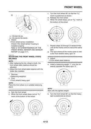 Page 186
FRONT WHEEL
4-13
3. Check: Front wheel sensor installation Check if the wheel sensor housing is 
installed properly.
Refer to [D-3] MAINTENANCE OF THE 
FRONT WHEEL SENSOR AND SENSOR 
ROTOR on page 4-11.
EAS21970
ADJUSTING THE FRONT WHEEL STATIC 
BALANCE
NOTE:
 After replacing the tire, wheel or both, the front wheel static balance should be 
adjusted.
 Adjust the front wheel static balance with the 
brake disc installed.
1. Remove:  Balancing weight(s)
2. Find:  Front wheel’s heavy spot
NOTE:
Place...