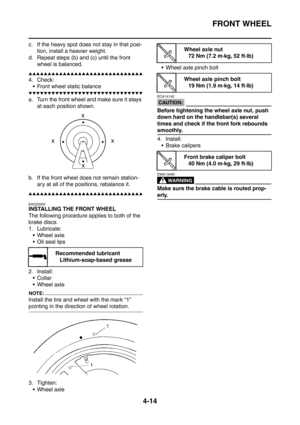 Page 187
FRONT WHEEL
4-14
c. If the heavy spot does not stay in that posi-tion, install a heavier weight.
d. Repeat steps (b) and (c) until the front  wheel is balanced.
▲▲▲▲▲▲▲▲▲▲▲▲▲▲▲▲▲▲▲▲▲▲▲▲▲▲▲▲▲▲
4. Check: Front wheel static balance
▼▼▼▼▼▼▼▼▼▼▼▼▼▼▼▼▼▼▼▼▼▼▼▼▼▼▼▼▼▼
a. Turn the front wheel and make sure it stays  at each position shown.
b. If the front wheel does not remain station- ary at all of the positions, rebalance it.
▲▲▲▲▲▲▲▲▲▲▲▲▲▲▲▲▲▲▲▲▲▲▲▲▲▲▲▲▲▲
EAS22000
INSTALLING THE FRONT WHEEL
The following...