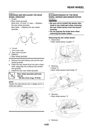 Page 193
REAR WHEEL
4-20
EAS22120
CHECKING AND REPLACING THE REAR 
WHEEL SPROCKET
1. Check: Rear wheel sprocket More than 1/4 tooth “a” wear  → Replace 
the rear wheel sprocket.
Bent teeth  → Replace the rear wheel 
sprocket.
2. Replace:  Rear wheel sprocket
▼▼▼▼▼▼▼▼▼▼▼▼▼▼▼▼▼▼▼▼▼▼▼▼▼▼▼▼▼▼
a. Remove the self-locking nuts and the rear  wheel sprocket.
b. Clean the rear wheel drive hub with a clean  cloth, especially the surfaces that contact 
the sprocket.
c. Install the new rear wheel sprocket.
NOTE:
Tighten...