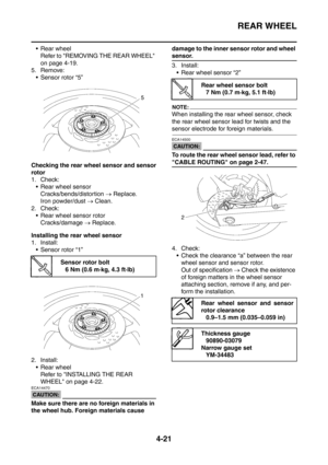Page 194
REAR WHEEL
4-21
 Rear wheelRefer to REMOVING THE REAR WHEEL 
on page 4-19.
5. Remove:  Sensor rotor “5”
Checking the rear wheel sensor and sensor
rotor
1. Check:  Rear wheel sensor Cracks/bends/distortion  → Replace.
Iron powder/dust  → Clean.
2. Check:  Rear wheel sensor rotor Cracks/damage  → Replace.
Installing the rear wheel sensor
1. Install:  Sensor rotor “1”
2. Install:  Rear wheel Refer to INSTALLING THE REAR 
WHEEL on page 4-22.
CAUTION:
ECA14470
Make sure there are no foreign materials...