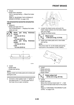 Page 206
FRONT BRAKE
4-33
5. Check: Brake lever operation
Soft or spongy feeling  → Bleed the brake 
system.
Refer to BLEEDING THE HYDRAULIC 
BRAKE SYSTEM on page 3-26.
FZ6-NHG(W)/FZ6-NAHG/FZ6-SHG(W)/FZ6-
SAHG
1. Measure:  Brake pad wear limit “a”
Out of specification  → Replace the brake 
pads as a set.
2. Install:  Brake pads
 Brake pad spring
NOTE:
Always install new brake pads and a brake pad 
spring as a set.
▼▼▼▼▼▼▼▼▼▼▼▼▼▼▼▼▼▼▼▼▼▼▼▼▼▼▼▼▼▼
a. Connect a clear plastic hose “1” tightly to 
the bleed screw...