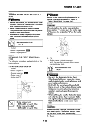 Page 209
FRONT BRAKE
4-36
EAS22410
ASSEMBLING THE FRONT BRAKE CALI-
PERS
WARNING
EWA13620
 Before installation, all internal brake com-ponents should be cleaned and lubricated 
with clean or new brake fluid.
 Never use solvents on internal brake  components as they will cause the piston 
seals to swell and distort.
 Whenever a brake caliper is disassem- bled, replace the brake caliper piston 
seals.
1. Install:  Brake caliper seals 
 Brake caliper pistons
EAS22440
INSTALLING THE FRONT BRAKE CALI-
PERS
The...