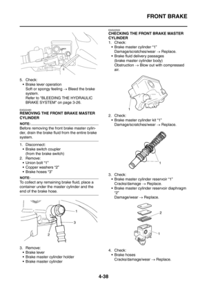 Page 211
FRONT BRAKE
4-38
5. Check: Brake lever operation Soft or spongy feeling  → Bleed the brake 
system.
Refer to BLEEDING THE HYDRAULIC 
BRAKE SYSTEM on page 3-26.
EAS22490
REMOVING THE FRONT BRAKE MASTER 
CYLINDER
NOTE:
Before removing the front brake master cylin-
der, drain the brake fluid from the entire brake 
system.
1. Disconnect:  Brake switch coupler
(from the brake switch)
2. Remove:  Union bolt “1”
 Copper washers “2”
 Brake hoses “3”
NOTE:
To collect any remaining brake fluid, place a...